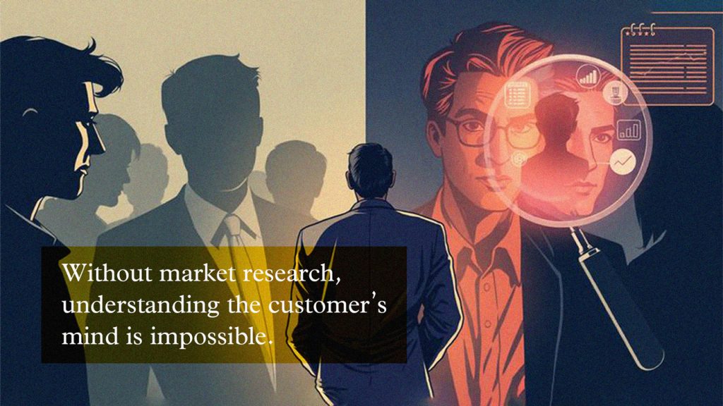 Without market research, understanding the customer’s mind is impossible.